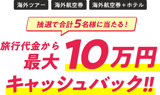 海外ツアー・海外航空券・海外航空券+ホテル　抽選で合計5名様に旅行代金から最大10万円キャッシュバック！