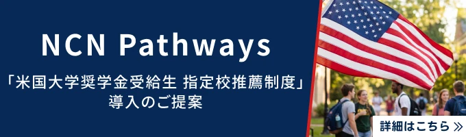 NCN Pathways「米国大学奨学金受給生 指定校推薦制度」導入のご提案。詳細はこちら。