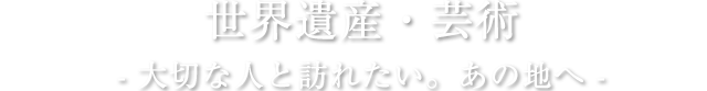 世界遺産・芸術 大切な人と訪れたい。あの地へ