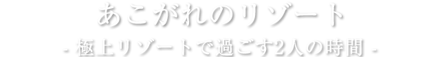 あこがれのリゾート 極上リゾートで過ごす2人の時間