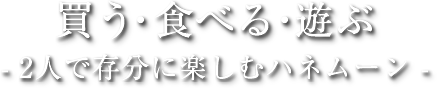 買う・食べる・遊ぶ　2人で存分に楽しむハネムーン