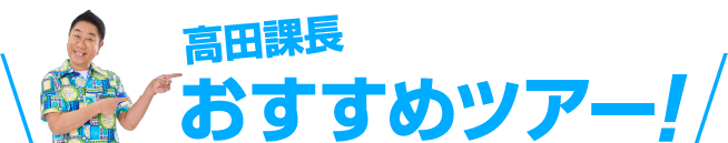 高田課長おすすめツアー!