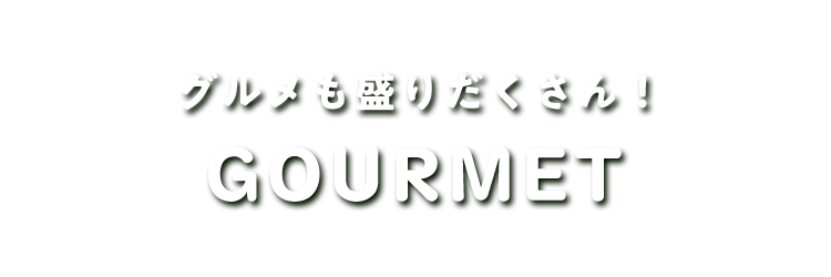グルメも盛りだくさん! GOURMET