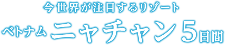 今世界が注目するリゾート　ベトナム　ニャチャン5日間