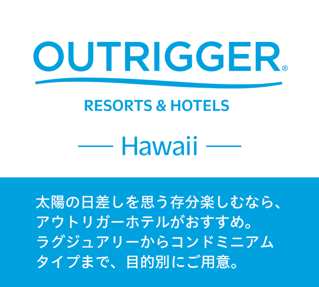 太陽の日差しを思う存分楽しむなら、アウトリガーホテルがおすすめ。ラグジュアリーからコンドミニアムタイプまで、目的別にご用意。