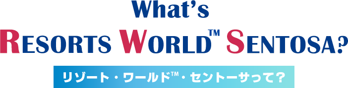 What's RESORTS WORLD TM SEN TOSA?リゾート・ワールドTM・セントーサって?