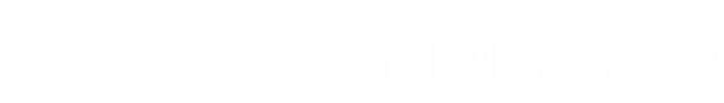 とにかくオーロラを滞在中何回も見たい！