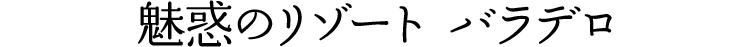 魅惑のリゾート バラデロ