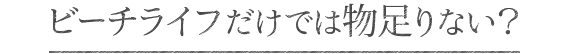ビーチライフだけでは物足りない?
