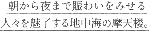 朝から夜まで賑わいをみせる人々を魅了する地中海の摩天楼。