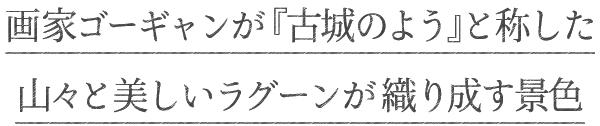 画家ゴーギャンが『古城のよう』と称した山々と美しいラグーンが織り成す景色