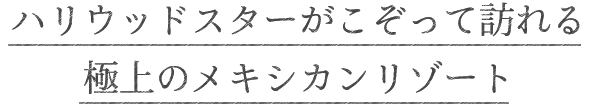 ハリウッドスターがこぞって訪れる極上のメキシカンリゾート