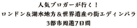 人気ブロガーが行く！ロンドン＆湖水地方＆世界遺産の街エディンバラ3都市周遊7日間