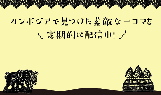 カンボジアで見つけた素敵な一コマを定期的に配信中!