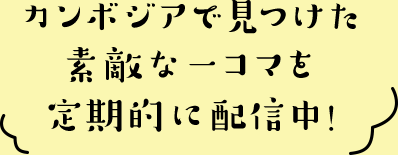 カンボジアで見つけた素敵な一コマを定期的に配信中！