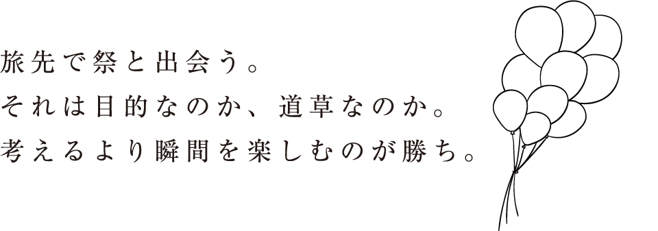 旅先で祭と出会う。それは目的なのか、道草なのか。考えるより瞬間を楽しむのが勝ち。