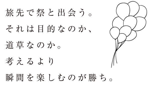 旅先で祭と出会う。それは目的なのか、道草なのか。考えるより瞬間を楽しむのが勝ち。