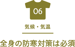 06 気候・気温 全身の防寒対策は必須