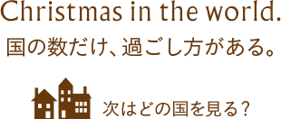 Christmas in the world. 国の数だけ、過ごし方がある。 次はどの国を見る？