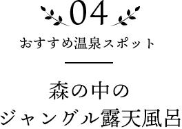 04 おすすめ温泉スポット 森の中のジャングル露天風呂