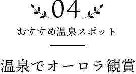 04 おすすめ温泉スポット 温泉でオーロラ観賞