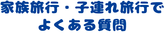 家族旅行・子連れ旅行でよくある質問