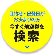 目的地・出発日がお決まりの方 今すぐ航空券を検索