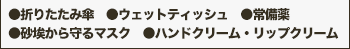 ●折りたたみ傘　●ウェットティッシュ●常備薬　●砂埃から守るマスク●ハンドクリーム・リップクリーム