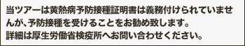 当ツアーは黄熱病予防接種証明書は義務付けられていませんが、予防接種を受けることをお勧め致します。詳細は厚生労働省検疫所へお問い合わせください。