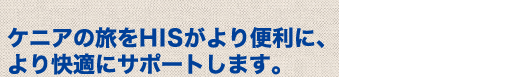 ケニアの旅をHISがより便利に、より快適にサポートします。