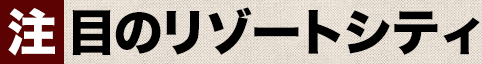 注目のリゾートシティ