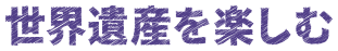 世界遺産を楽しむ