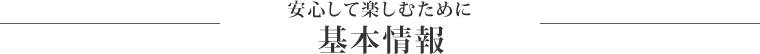 安心して楽しむために 基本情報