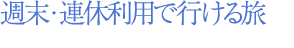 週末・連休利用で行ける旅