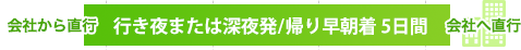 会社から直行 行き深夜発/帰り早朝着 5日間 会社へ直行