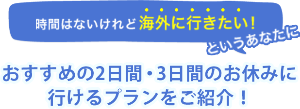 時間はないけれど海外に行きたい！というあなたへ2日間・3日間のお休みに行けるおすすめのプランをご紹介！