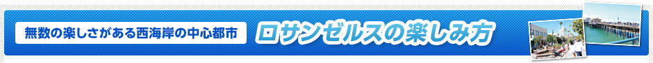 無数の楽しさがある西海岸の中心都市　ロサンゼルスの楽しみ方