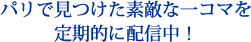 パリで見つけた素敵な一コマを定期的に配信中！