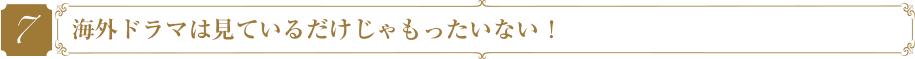 海外ドラマは見ているだけじゃもったいない！