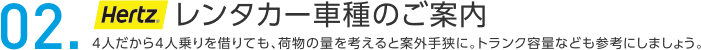 01.Hertz レンタカーのご案内 4人だから4人乗りを借りても、荷物の量を考えると案外手狭に。トランク容量なども参考にしましょう。