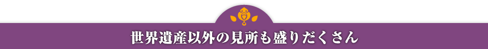 世界遺産以外の見所も盛りだくさん