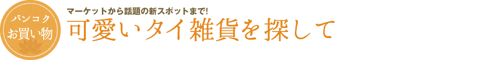 バンコク お買い物　可愛いタイ雑貨を探して　マーケットから話題の新スポットまで！