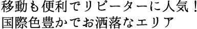 移動も便利でリピーターに人気！国際色豊かでお洒落なエリア