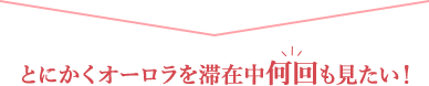 とにかくオーロラを滞在中何回も見たい！